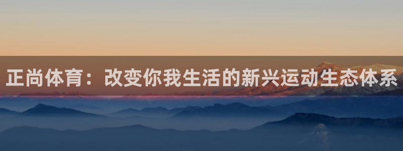意昂2平台开户链接：正尚体育：改变你我生活的新兴运动生态体系