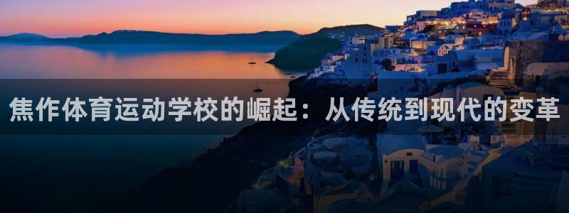 意昂2平台开户链接：焦作体育运动学校的崛起：从传统到现代的变革