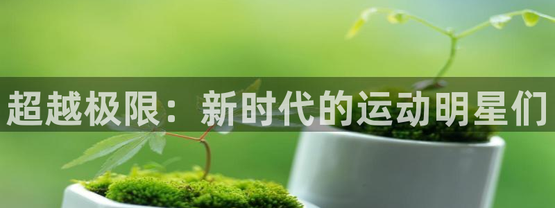 意昂2体育代理：超越极限：新时代的运动明星们