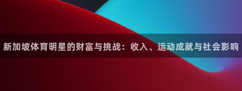 意昂3平台登录注册：新加坡体育明星的财富与挑战：收入、运动成就与社会影响
