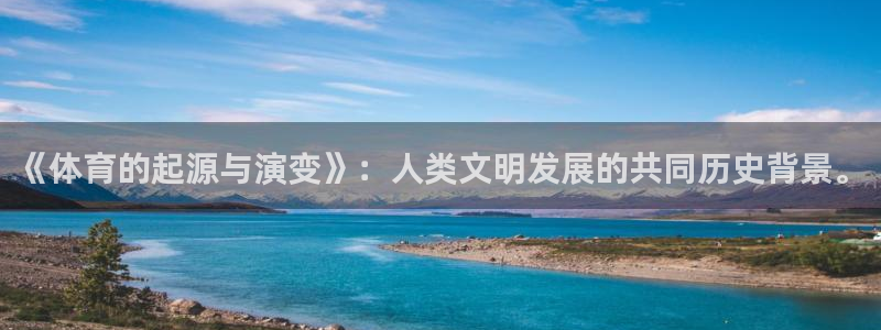 意昂2体育代理：《体育的起源与演变》：人类文明发展的共同历史背景。