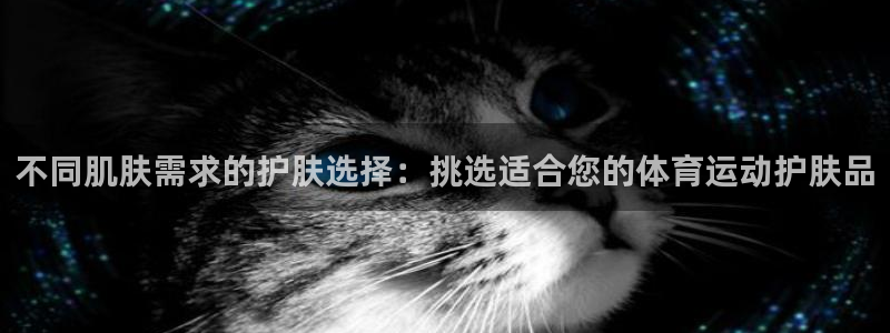 意昂22平台登录：不同肌肤需求的护肤选择：挑选适合您的体育运动护肤品