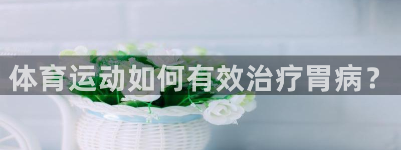意昂23平台登录注册：体育运动如何有效治疗胃病？