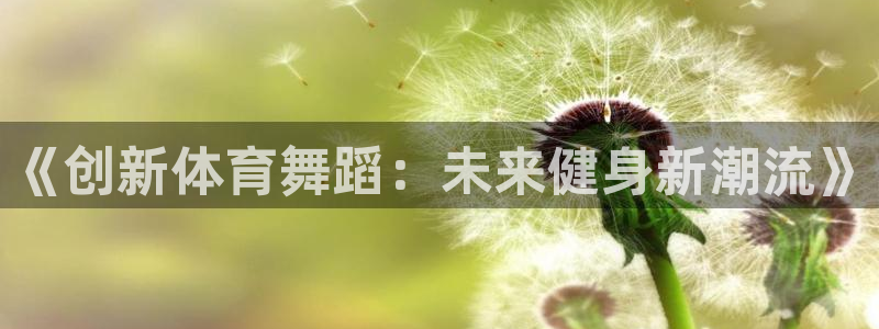 意昂22平台注册：《创新体育舞蹈：未来健身新潮流》