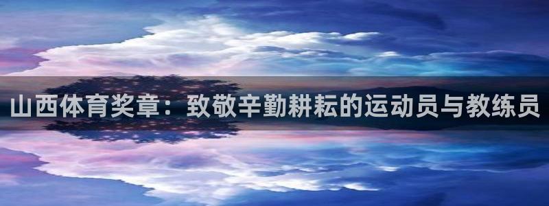 意昂2体育网页版入口：山西体育奖章：致敬辛勤耕耘的运动员与教练员