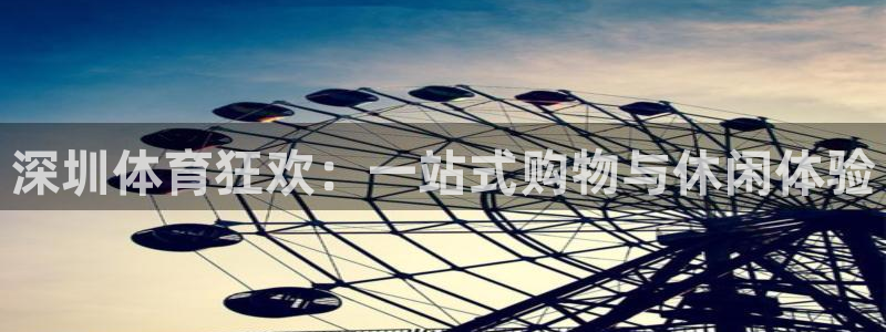 意昂2体育官网注册：深圳体育狂欢：一站式购物与休闲体验