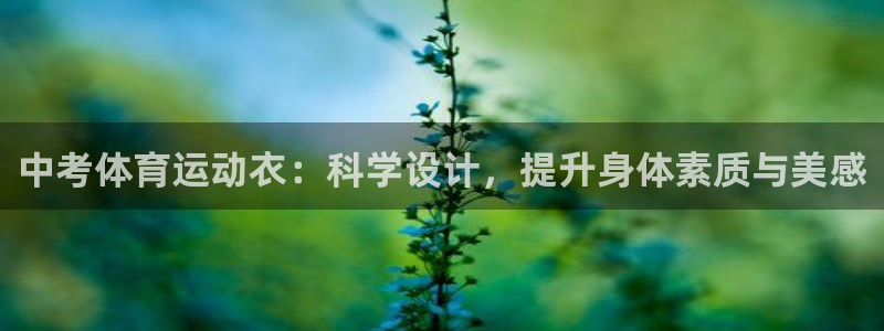 意昂2体育平台登录入口：中考体育运动衣：科学设计，提升身体素质与美感