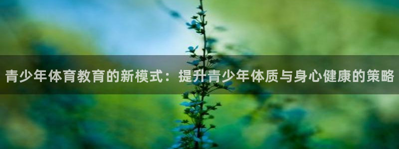 意昂22官网：青少年体育教育的新模式：提升青少年体质与身心健康的策略